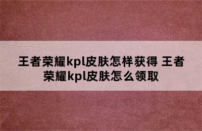 王者荣耀kpl皮肤怎样获得 王者荣耀kpl皮肤怎么领取